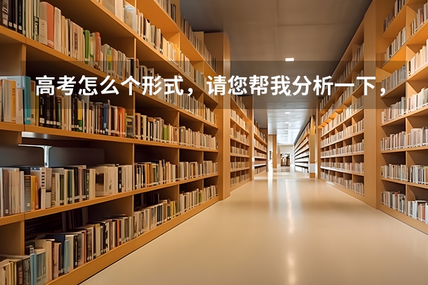 高考怎么个形式，请您帮我分析一下，谢谢。