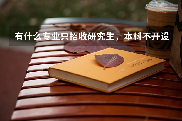 有什么专业只招收研究生，本科不开设？