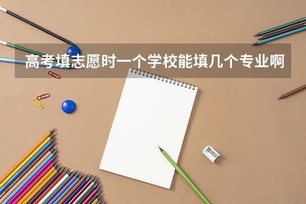 高考填志愿时一个学校能填几个专业啊？ 高考志愿填几个学校几个专业