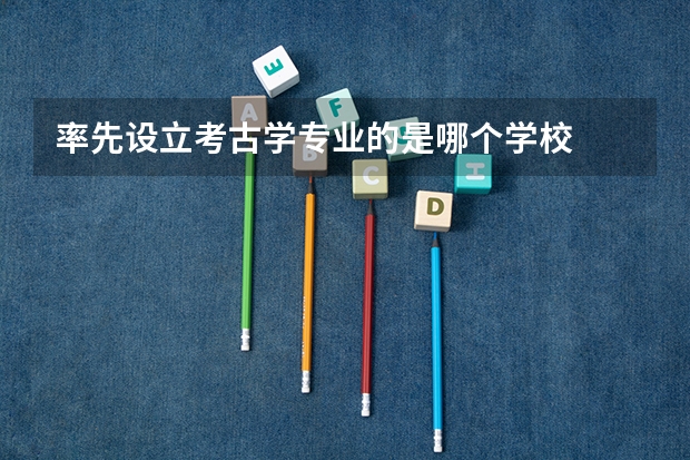 率先设立考古学专业的是哪个学校