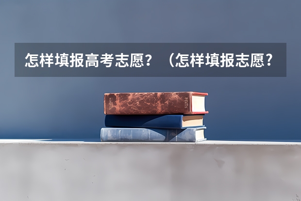怎样填报高考志愿？（怎样填报志愿?）