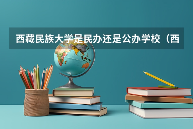 西藏民族大学是民办还是公办学校（西藏农牧学院是民办大学还是公办大学）