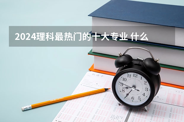 2024理科最热门的十大专业 什么专业适合女生