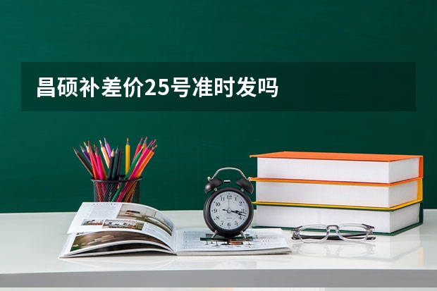 昌硕补差价25号准时发吗