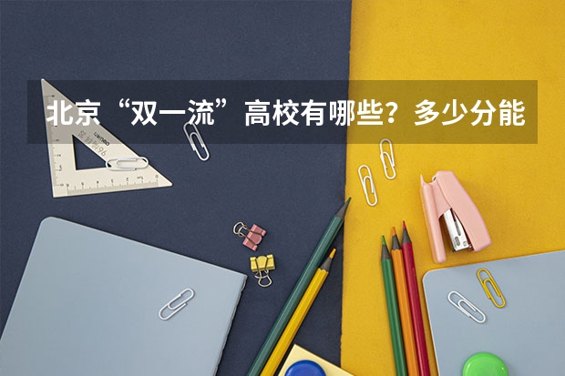 北京“双一流”高校有哪些？多少分能上？在京录取数据大盘点！