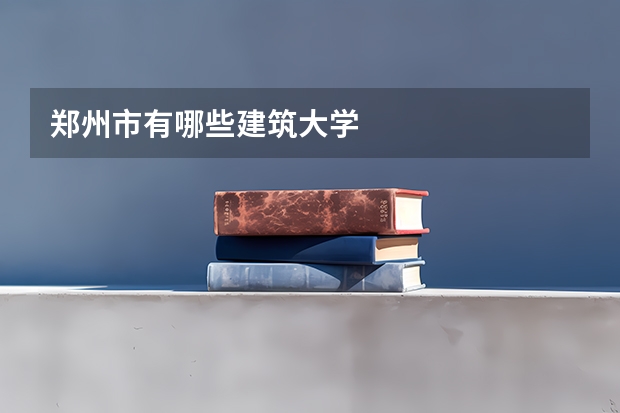 郑州市有哪些建筑大学