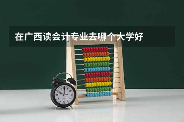 在广西读会计专业去哪个大学好