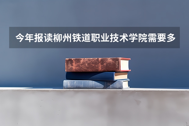 今年报读柳州铁道职业技术学院需要多少分