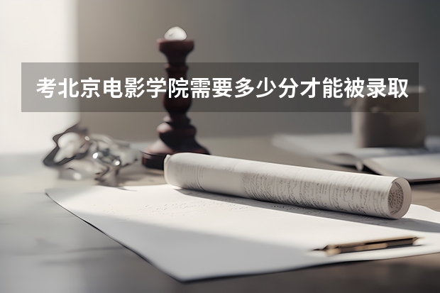 考北京电影学院需要多少分才能被录取？