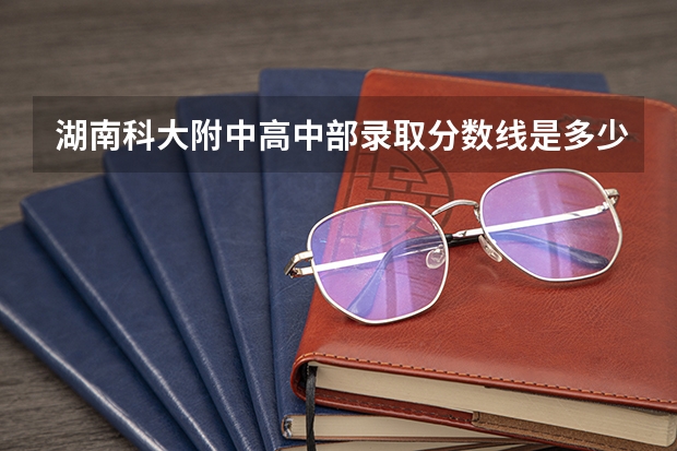 湖南科大附中高中部录取分数线是多少