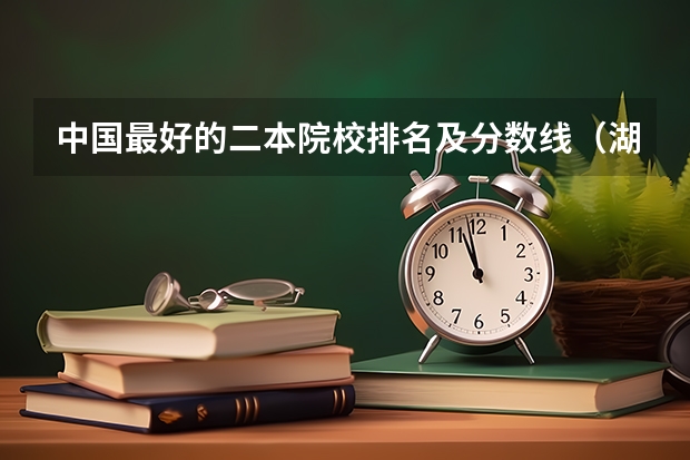 中国最好的二本院校排名及分数线（湖南本科院校排名及最低录取分数线位次）