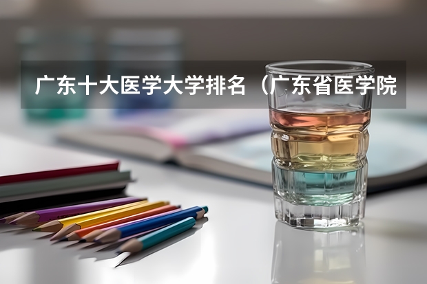 广东十大医学大学排名（广东省医学院校排名）