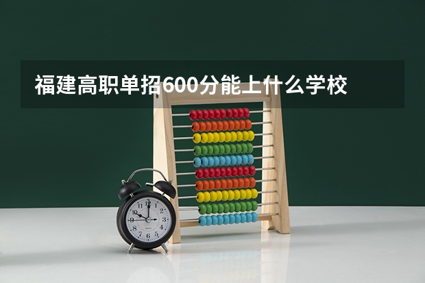 福建高职单招600分能上什么学校