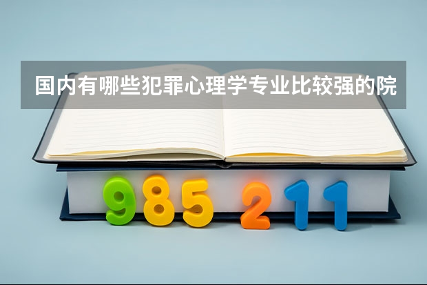 国内有哪些犯罪心理学专业比较强的院校值得推荐？