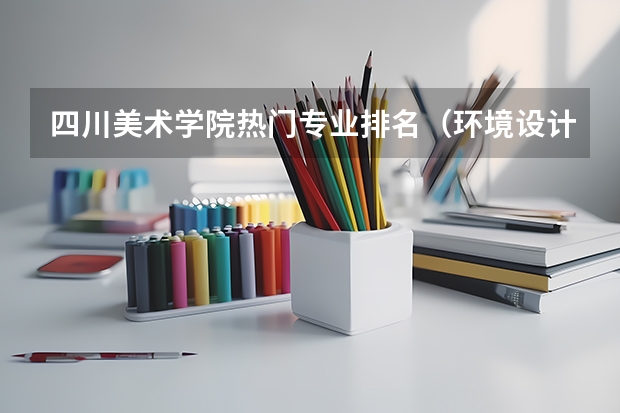 四川美术学院热门专业排名(环境设计专业排名)