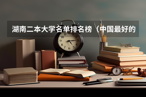 湖南二本大学名单排名榜（中国最好的二本院校排名及分数线）