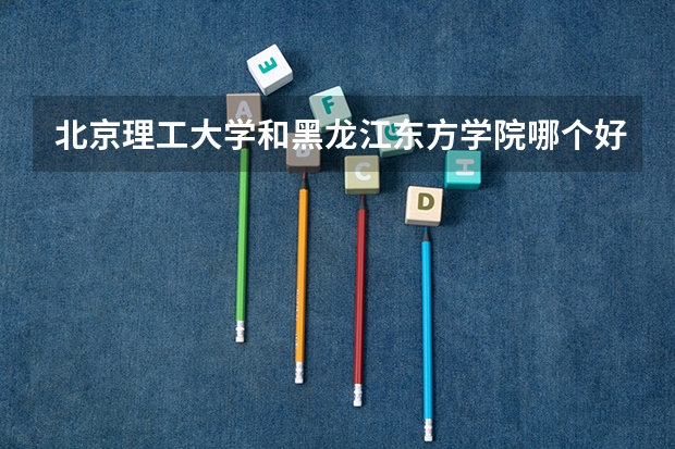 北京理工大学和黑龙江东方学院哪个好 录取分数线对比一览