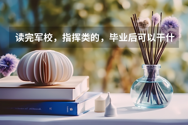读完军校，指挥类的，毕业后可以干什么，一般安排什么，可以本科的话，可以当连长吗