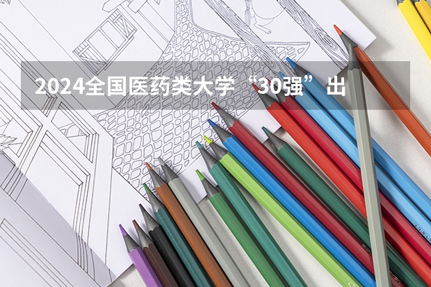2024全国医药类大学“30强”出炉！协和稳居榜首，中国医大仅排第九（2024全国二本医科大学排名）