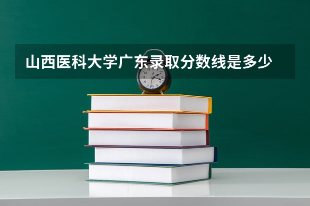 山西医科大学广东录取分数线是多少 山西医科大学广东招生人数是多少