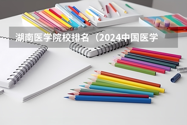 湖南医学院校排名（2024中国医学院校综合实力排行榜出炉 2024年全国100强医学院排名一览）