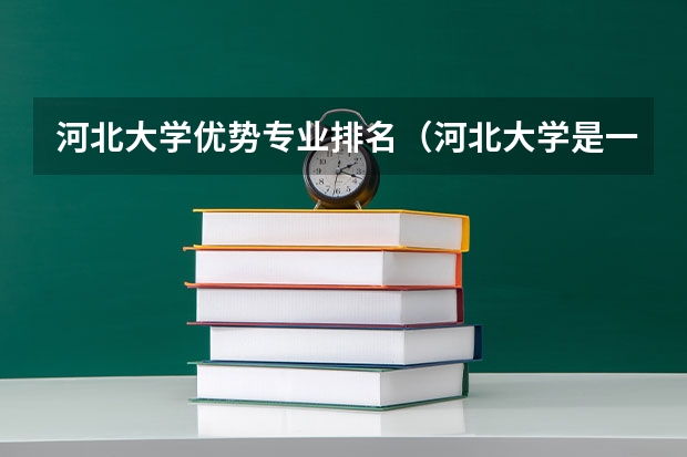 河北大学优势专业排名（河北大学是一所怎样的大学？）