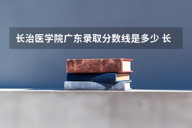 长治医学院广东录取分数线是多少 长治医学院广东招生人数是多少