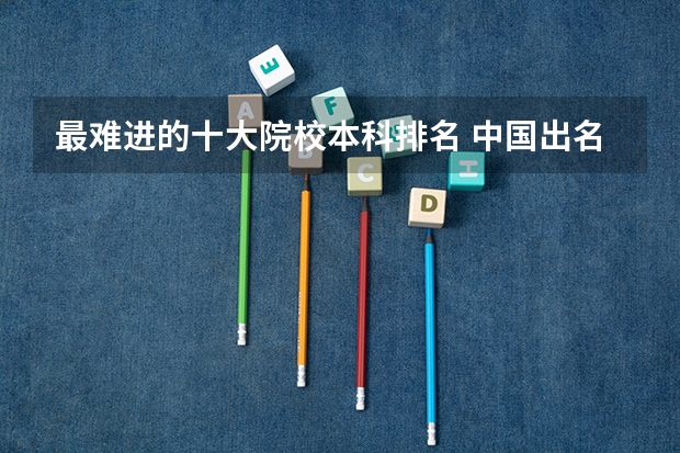 最难进的十大院校本科排名 中国出名大学排名