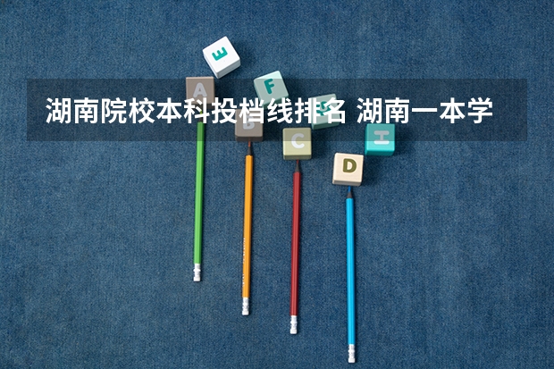湖南院校本科投档线排名 湖南一本学校排名以及录取分数线