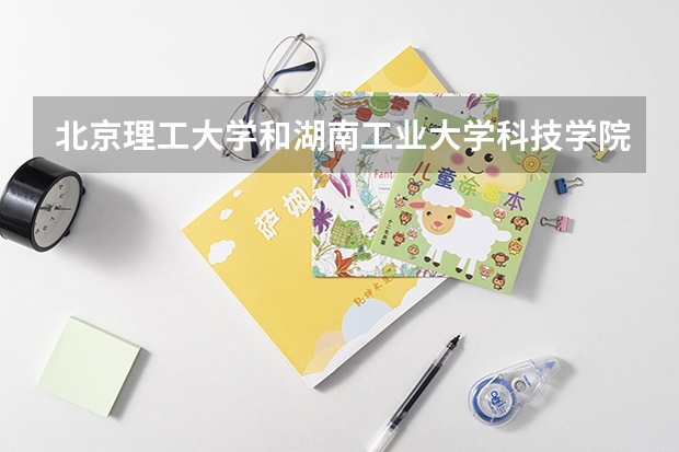 北京理工大学和湖南工业大学科技学院哪个好 录取分数线对比一览