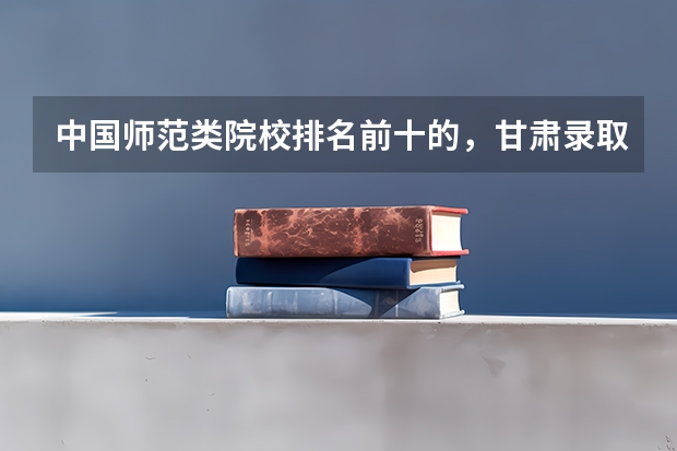 中国师范类院校排名前十的，甘肃录取分数线大概是多少啊