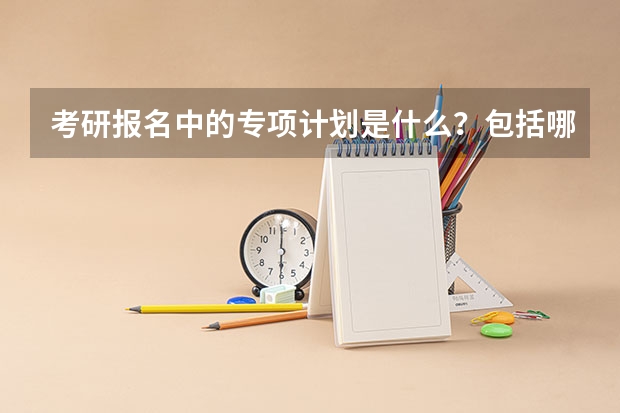 考研报名中的专项计划是什么？包括哪些？