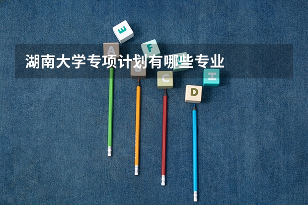 湖南大学专项计划有哪些专业