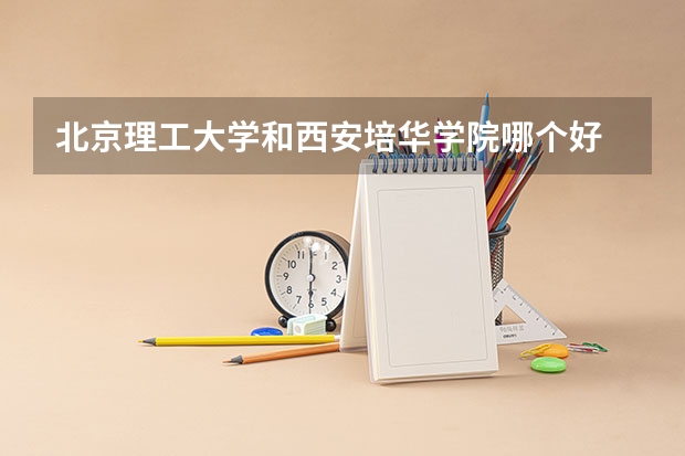 北京理工大学和西安培华学院哪个好 录取分数线对比一览