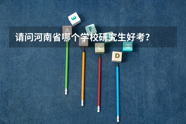 请问河南省哪个学校研究生好考？