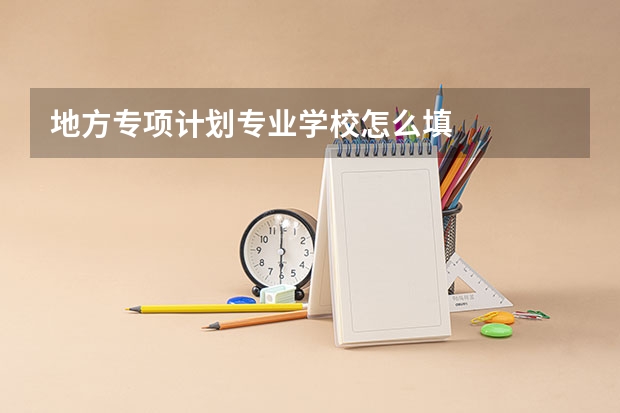 地方专项计划专业学校怎么填