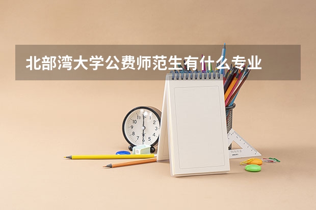 北部湾大学公费师范生有什么专业
