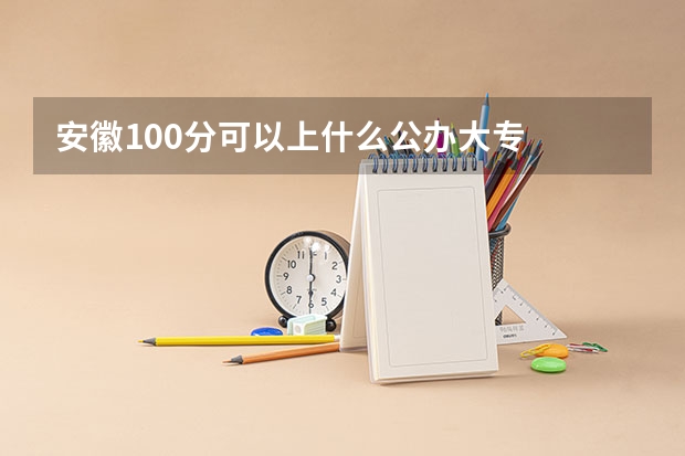 安徽100分可以上什么公办大专