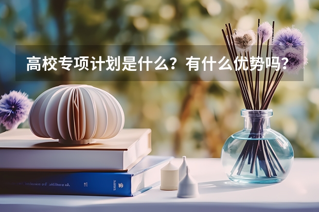 高校专项计划是什么？有什么优势吗？