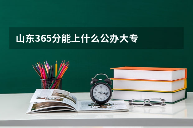 山东365分能上什么公办大专