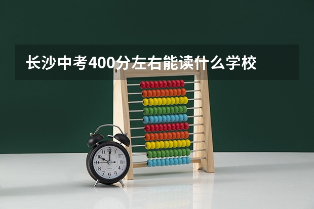 长沙中考400分左右能读什么学校