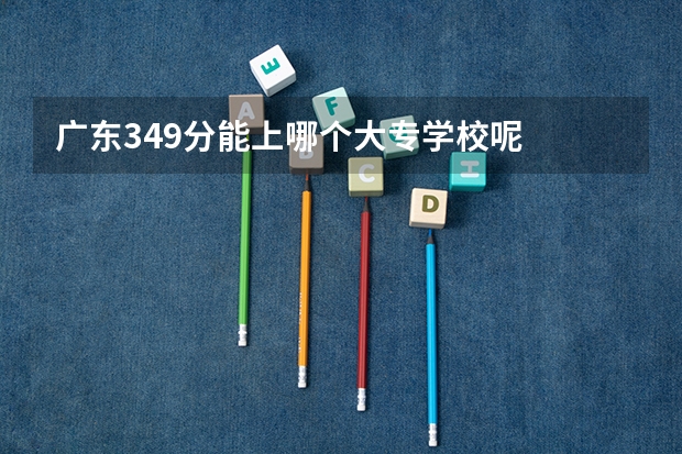 广东349分能上哪个大专学校呢