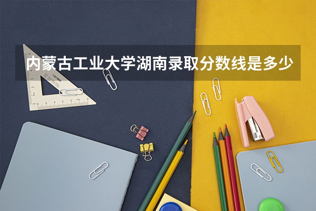 内蒙古工业大学湖南录取分数线是多少 内蒙古工业大学湖南招生人数是多少