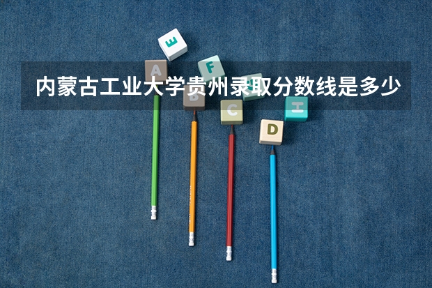 内蒙古工业大学贵州录取分数线是多少 内蒙古工业大学贵州招生人数是多少