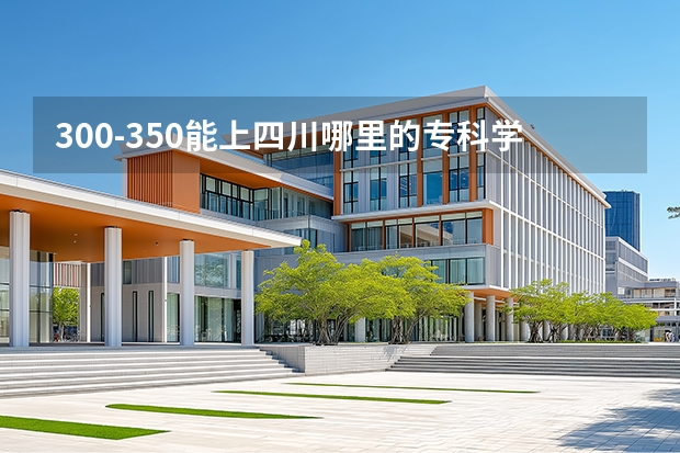 300-350能上四川哪里的专科学校