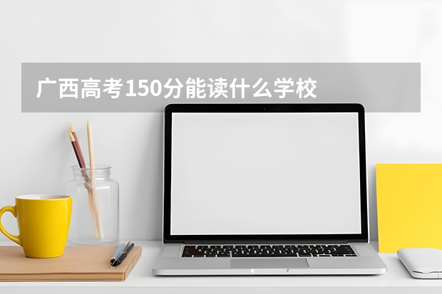 广西高考150分能读什么学校