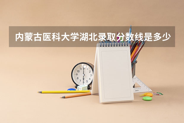 内蒙古医科大学湖北录取分数线是多少 内蒙古医科大学湖北招生人数是多少