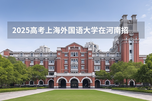 2025高考上海外国语大学在河南招生专业有哪些 学费多少？
