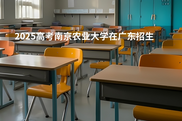 2025高考南京农业大学在广东招生专业有哪些 学费多少？