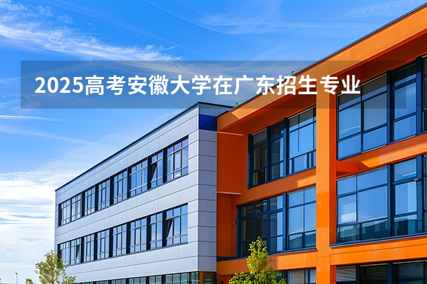 2025高考安徽大学在广东招生专业有哪些 学费多少？